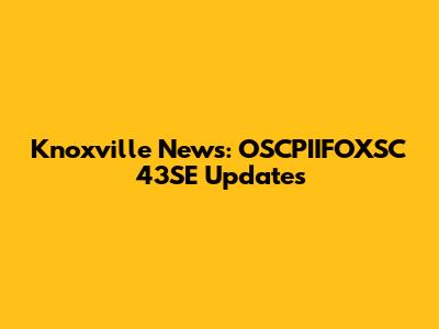 Knoxville News: OSCPIIFOXSC 43SE Updates