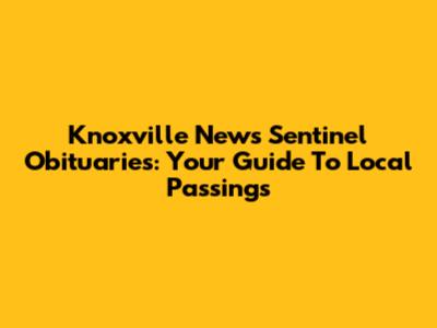 Knoxville News Sentinel Obituaries: Your Guide To Local Passings