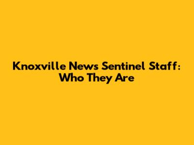 Knoxville News Sentinel Staff: Who They Are
