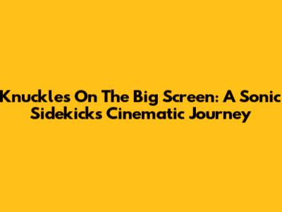 Knuckles On The Big Screen: A Sonic Sidekick's Cinematic Journey