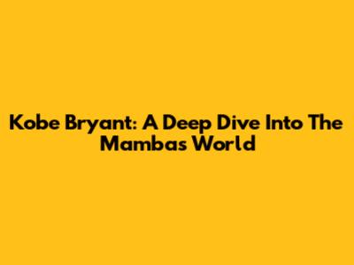 Kobe Bryant: A Deep Dive Into The Mamba's World