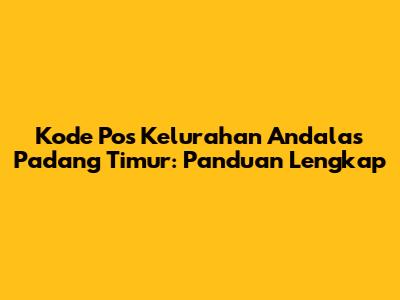 Kode Pos Kelurahan Andalas Padang Timur: Panduan Lengkap