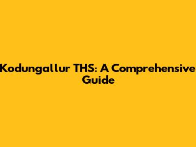 Kodungallur THS: A Comprehensive Guide