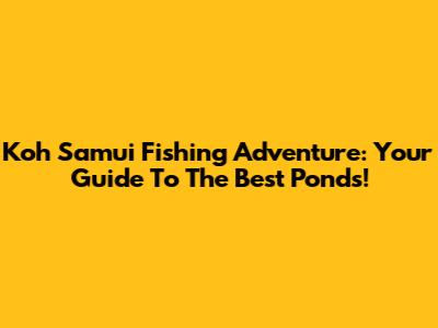 Koh Samui Fishing Adventure: Your Guide To The Best Ponds!