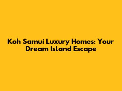Koh Samui Luxury Homes: Your Dream Island Escape