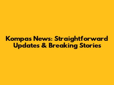 Kompas News: Straightforward Updates & Breaking Stories