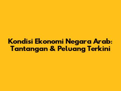 Kondisi Ekonomi Negara Arab: Tantangan & Peluang Terkini
