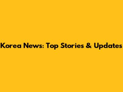 Korea News: Top Stories & Updates