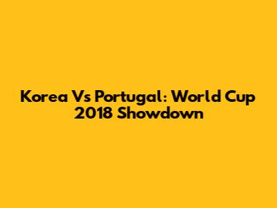 Korea Vs Portugal: World Cup 2018 Showdown