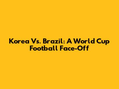 Korea Vs. Brazil: A World Cup Football Face-Off