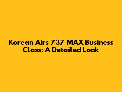 Korean Air's 737 MAX Business Class: A Detailed Look