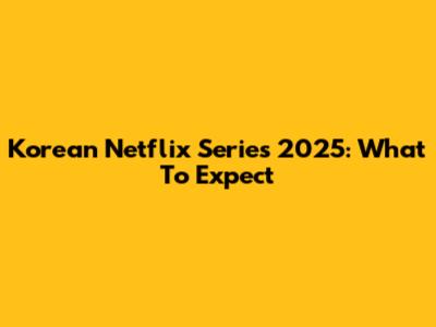 Korean Netflix Series 2025: What To Expect