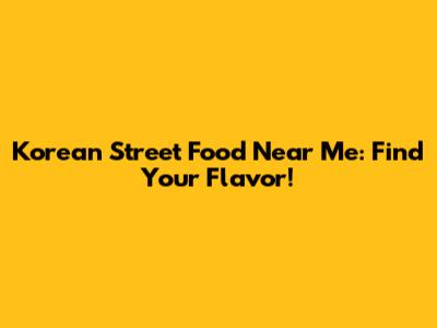 Korean Street Food Near Me: Find Your Flavor!