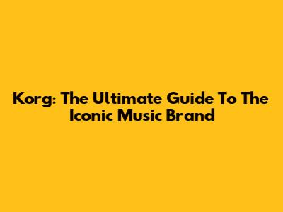 Korg: The Ultimate Guide To The Iconic Music Brand