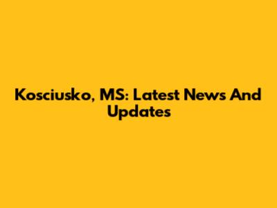 Kosciusko, MS: Latest News And Updates