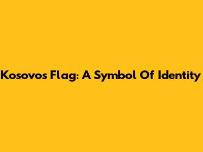 Kosovo's Flag: A Symbol Of Identity