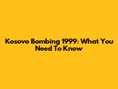Kosovo Bombing 1999: What You Need To Know