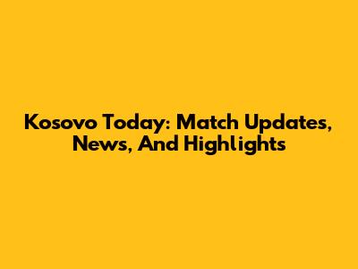Kosovo Today: Match Updates, News, And Highlights