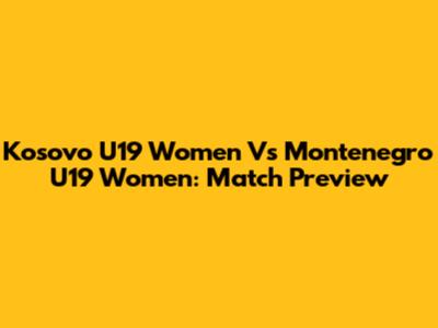 Kosovo U19 Women Vs Montenegro U19 Women: Match Preview