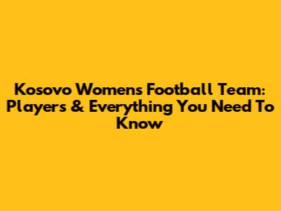 Kosovo Women's Football Team: Players & Everything You Need To Know