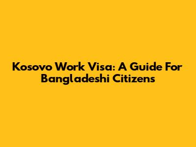 Kosovo Work Visa: A Guide For Bangladeshi Citizens