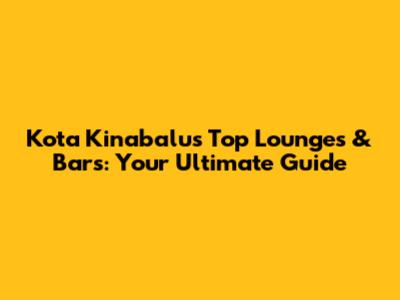 Kota Kinabalu's Top Lounges & Bars: Your Ultimate Guide