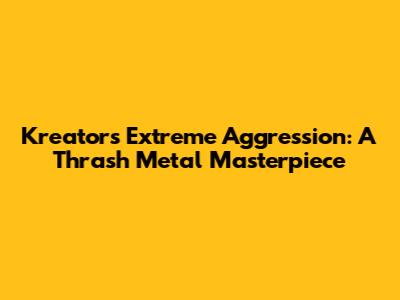 Kreator's Extreme Aggression: A Thrash Metal Masterpiece