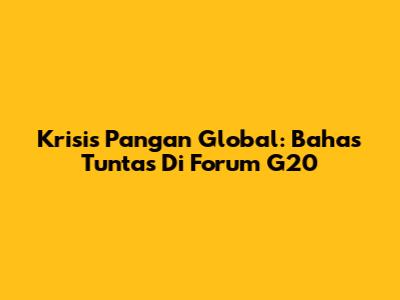 Krisis Pangan Global: Bahas Tuntas Di Forum G20