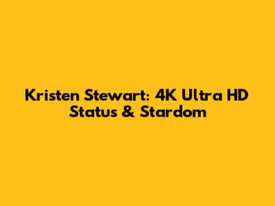 Kristen Stewart: 4K Ultra HD Status & Stardom
