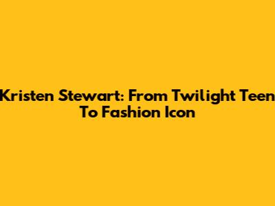 Kristen Stewart: From Twilight Teen To Fashion Icon