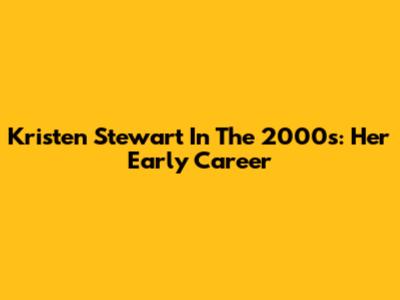 Kristen Stewart In The 2000s: Her Early Career