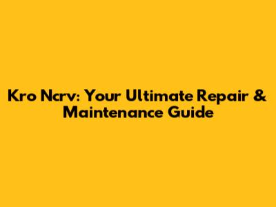 Kro Ncrv: Your Ultimate Repair & Maintenance Guide