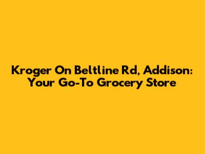 Kroger On Beltline Rd, Addison: Your Go-To Grocery Store
