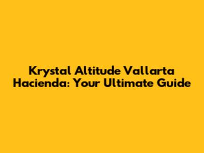 Krystal Altitude Vallarta Hacienda: Your Ultimate Guide