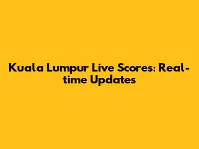 Kuala Lumpur Live Scores: Real-time Updates