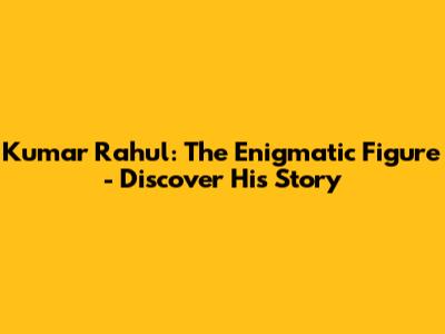 Kumar Rahul: The Enigmatic Figure - Discover His Story