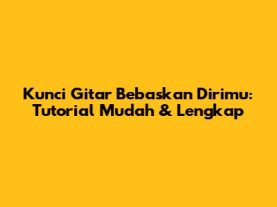 Kunci Gitar 'Bebaskan Dirimu': Tutorial Mudah & Lengkap