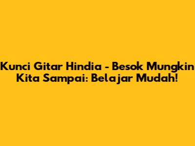 Kunci Gitar Hindia - Besok Mungkin Kita Sampai: Belajar Mudah!