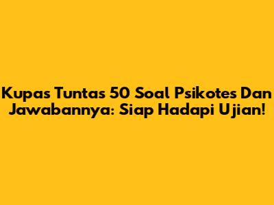 Kupas Tuntas 50 Soal Psikotes Dan Jawabannya: Siap Hadapi Ujian!