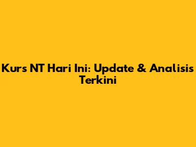 Kurs NT Hari Ini: Update & Analisis Terkini