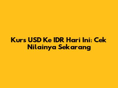 Kurs USD Ke IDR Hari Ini: Cek Nilainya Sekarang