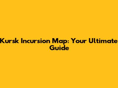 Kursk Incursion Map: Your Ultimate Guide