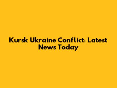 Kursk Ukraine Conflict: Latest News Today