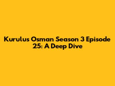 Kurulus Osman Season 3 Episode 25: A Deep Dive