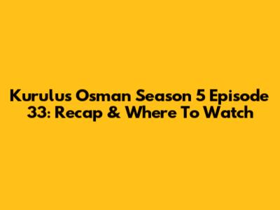 Kurulus Osman Season 5 Episode 33: Recap & Where To Watch