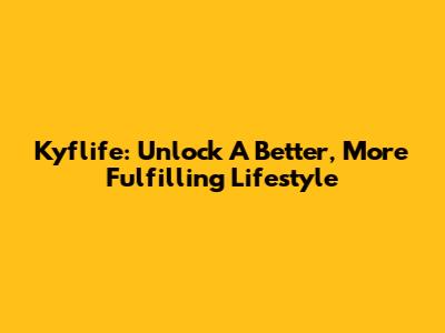 Kyflife: Unlock A Better, More Fulfilling Lifestyle