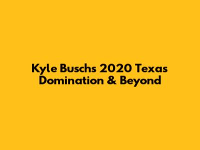 Kyle Busch's 2020 Texas Domination & Beyond