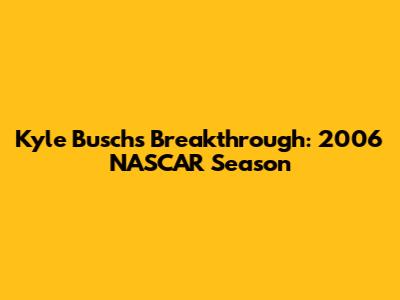 Kyle Busch's Breakthrough: 2006 NASCAR Season
