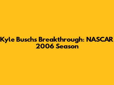 Kyle Busch's Breakthrough: NASCAR 2006 Season