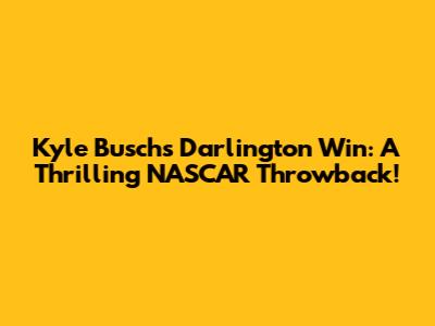 Kyle Busch's Darlington Win: A Thrilling NASCAR Throwback!